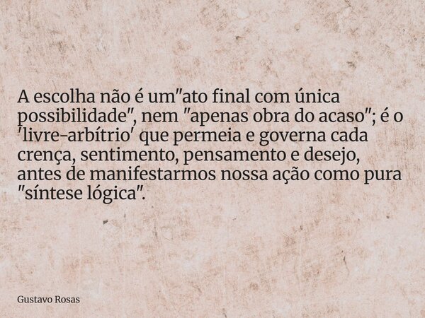 A escolha não é um "ato final com única possibilidade", nem "apenas obra do acaso"; é o 'livre-arbítrio' que permeia e governa cada crença, ... Frase de Gustavo Rosas.