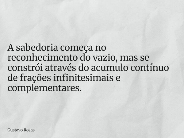 ⁠A sabedoria começa no reconhecimento do vazio, mas se constrói através do acumulo contínuo de frações infinitesimais e complementares.... Frase de Gustavo Rosas.