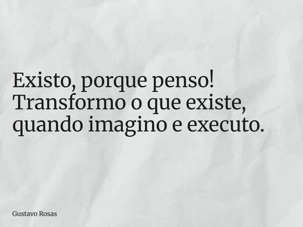 ⁠Existo, porque penso! Transformo o que existe, quando imagino e executo.... Frase de Gustavo Rosas.