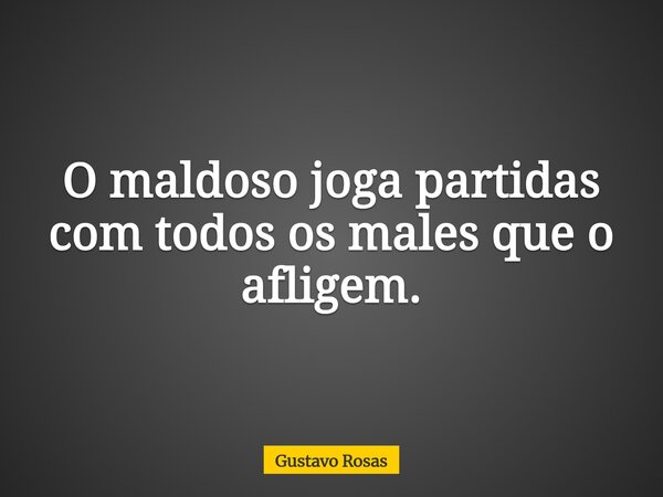 O maldoso joga partidas com todos os males que o afligem.... Frase de Gustavo Rosas.