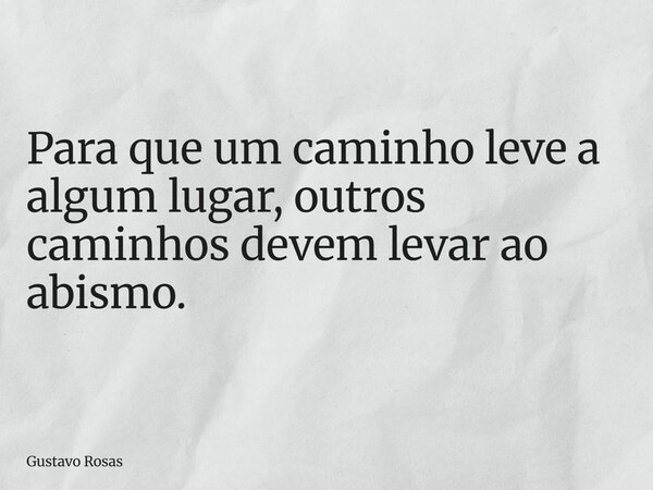 Para que um caminho leve a algum lugar, outros caminhos devem levar ao abismo.... Frase de Gustavo Rosas.