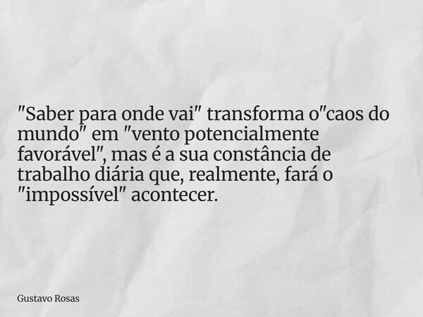 "Saber para onde vai" transforma o "caos do mundo" em "vento potencialmente favorável", mas é a sua constância de trabalho diária ... Frase de Gustavo Rosas.