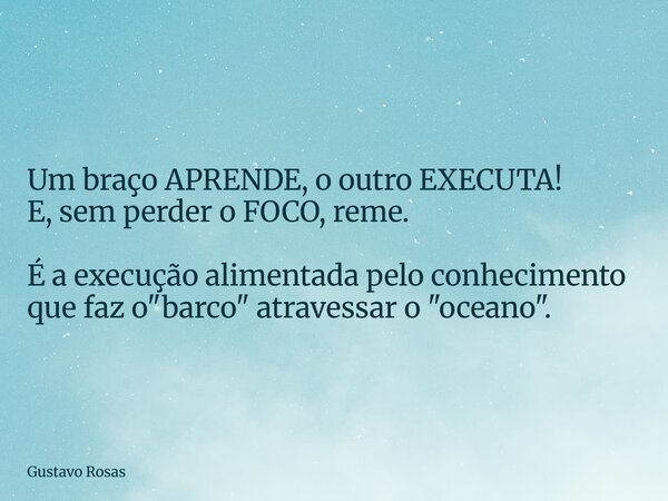 Um braço APRENDE, o outro EXECUTA! E, sem perder o FOCO, reme. É a execução alimentada pelo conhecimento que faz o "barco" atravessar o "oceano&q... Frase de Gustavo Rosas.