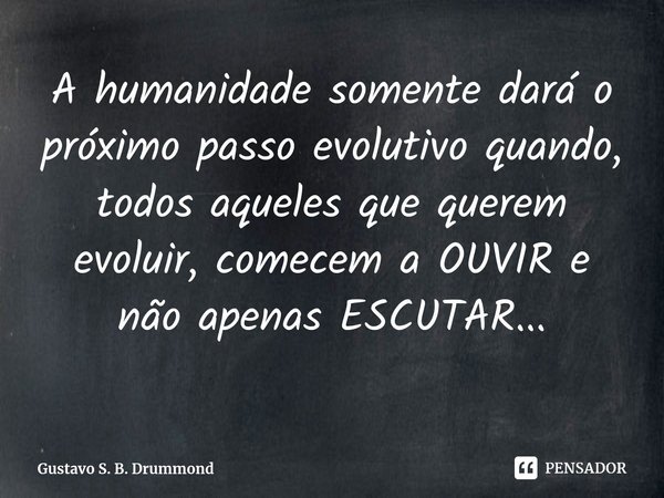 ⁠A humanidade somente dará o próximo passo evolutivo quando, todos aqueles que querem evoluir, comecem a OUVIR e não apenas ESCUTAR...... Frase de Gustavo S. B. Drummond.