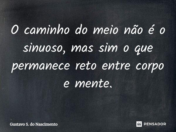 O caminho do meio não é o sinuoso, mas sim o que permanece reto entre corpo e mente.... Frase de Gustavo S. do Nascimento.