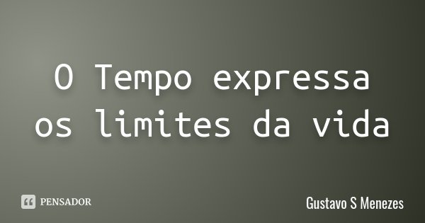 O Tempo expressa os limites da vida... Frase de Gustavo S Menezes.