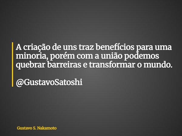A criação de uns traz benefícios para uma minoria, porém com a união podemos quebrar barreiras e transformar o mundo. @GustavoSatoshi... Frase de Gustavo S. Nakamoto.