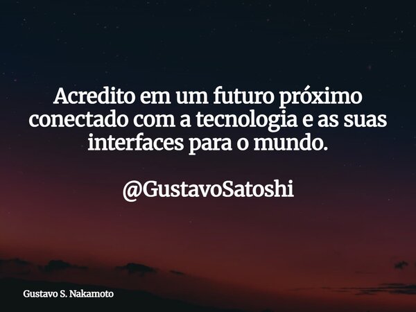 Acredito em um futuro próximo conectado com a tecnologia e as suas interfaces para o mundo. @GustavoSatoshi... Frase de Gustavo S. Nakamoto.