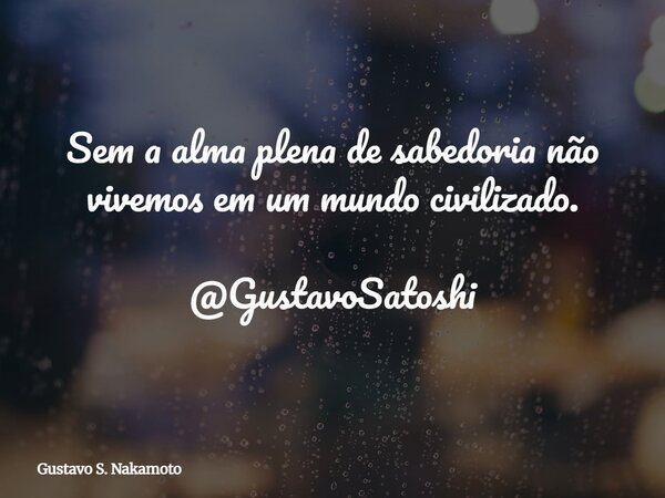 Sem a alma plena de sabedoria não vivemos em um mundo civilizado. @GustavoSatoshi... Frase de Gustavo S. Nakamoto.