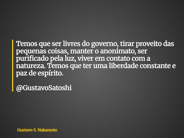 Temos que ser livres do governo, tirar proveito das pequenas coisas, manter o anonimato, ser purificado pela luz, viver em contato com a natureza. Temos que ter... Frase de Gustavo S. Nakamoto.