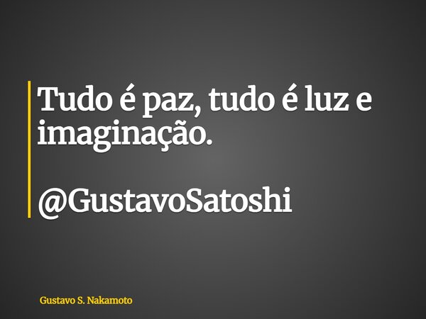 Tudo é paz, tudo é luz e imaginação. @GustavoSatoshi... Frase de Gustavo S. Nakamoto.