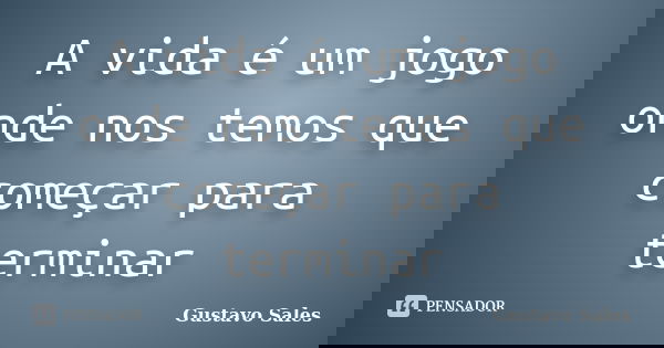 A vida é um jogo onde nos temos que começar para terminar... Frase de Gustavo Sales.