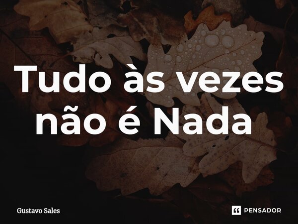 Tudo às vezes não é Nada ⁠... Frase de Gustavo Sales.