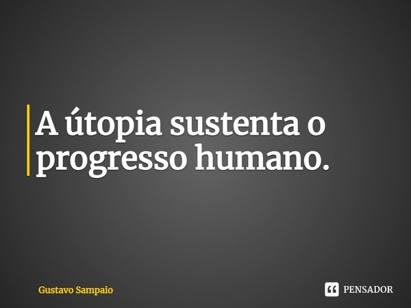 ⁠A utopia sustenta o progresso humano.... Frase de Gustavo Sampaio.