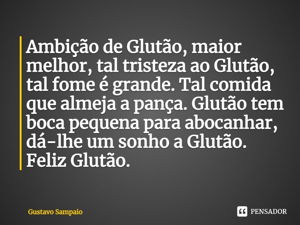 ⁠Ambição de Glutão, maior melhor, tal tristeza ao Glutão, tal fome é grande. Tal comida que almeja a pança. Glutão tem boca pequena para abocanhar, dá-lhe um so... Frase de Gustavo Sampaio.