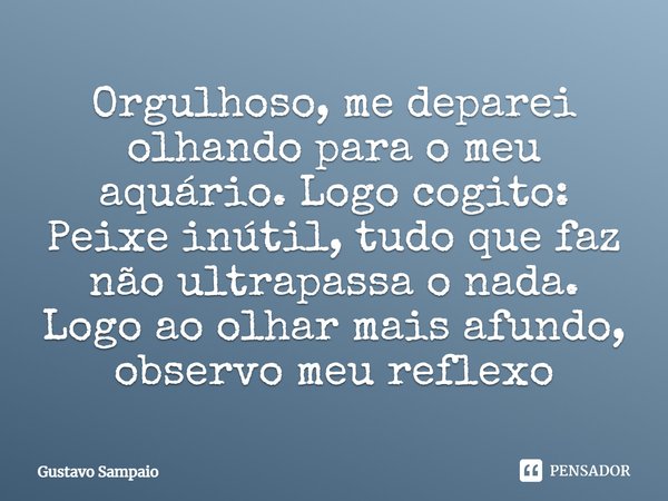 ⁠Orgulhoso, me deparei olhando para o meu aquário. Logo cogito: Peixe inútil, tudo que faz não ultrapassa o nada.⁠ Logo ao olhar mais afundo, observo meu reflex... Frase de Gustavo Sampaio.