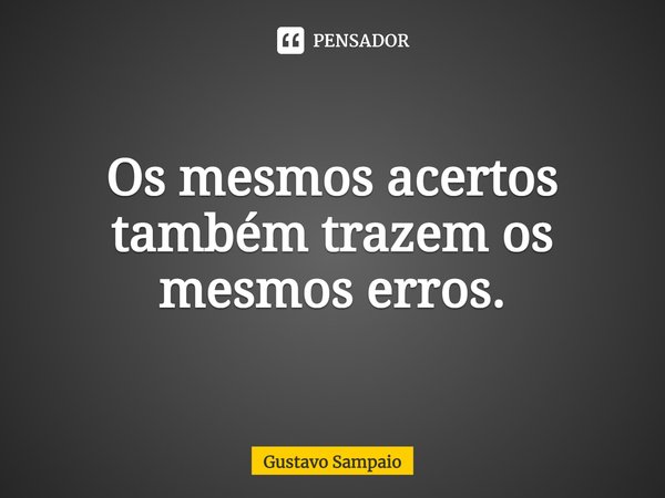 ⁠Os mesmos acertos também trazem os mesmos erros.... Frase de Gustavo Sampaio.