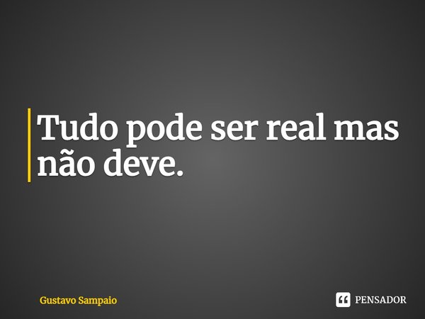 ⁠Tudo pode ser real mas não deve.... Frase de Gustavo Sampaio.