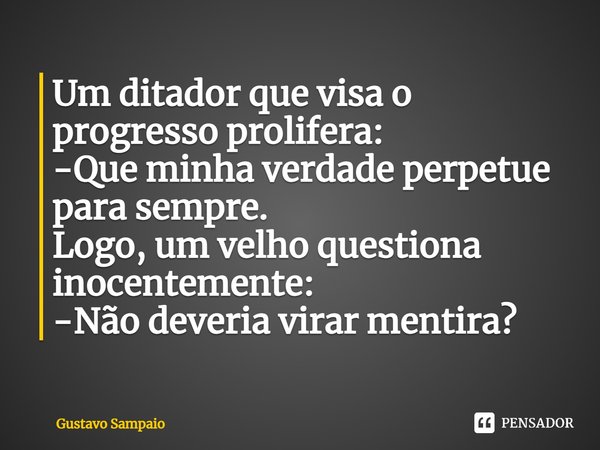⁠Um ditador que visa o progresso prolifera:
-Que minha verdade perpetue para sempre.
Logo, um velho questiona inocentemente:
-Não deveria virar mentira?... Frase de Gustavo Sampaio.