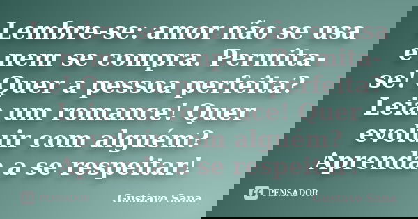 Lembre-se: amor não se usa e nem se compra. Permita-se! Quer a pessoa perfeita? Leia um romance! Quer evoluir com alguém? Aprenda a se respeitar!... Frase de Gustavo Sana.
