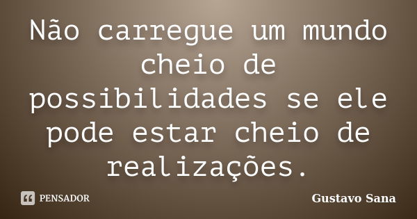 Não carregue um mundo cheio de possibilidades se ele pode estar cheio de realizações.... Frase de Gustavo Sana.