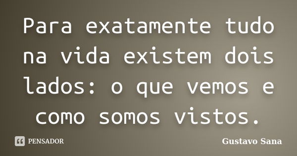 Para exatamente tudo na vida existem dois lados: o que vemos e como somos vistos.... Frase de Gustavo Sana.