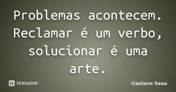 Problemas acontecem. Reclamar é um verbo, solucionar é uma arte.... Frase de Gustavo Sana.