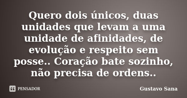 Quero dois únicos, duas unidades que levam a uma unidade de afinidades, de evolução e respeito sem posse.. Coração bate sozinho, não precisa de ordens..... Frase de Gustavo Sana.