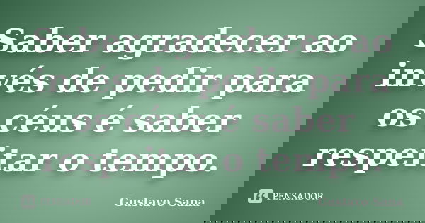 Saber agradecer ao invés de pedir para os céus é saber respeitar o tempo.... Frase de Gustavo Sana.