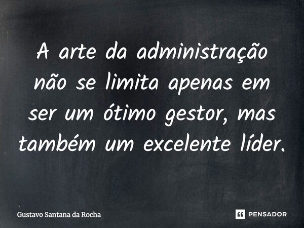 A arte da administração, não se limita apenas em ser um ótimo gestor, mas também um excelente líder... Frase de Gustavo Santana da Rocha.