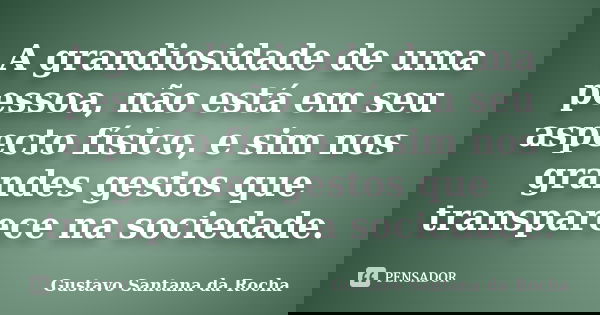 A grandiosidade de uma pessoa, não está em seu aspecto físico, e sim nos grandes gestos que transparece na sociedade.... Frase de Gustavo Santana da Rocha.