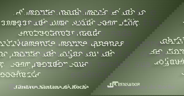 A morte nada mais é do o começo de uma vida sem fim, entretanto nada definitivamente morre apenas se torna parte de algo ou de alguém, sem perder sua essência... Frase de Gustavo Santana da Rocha.