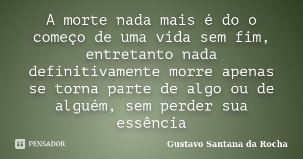 A morte nada mais é do o começo de uma vida sem fim, entretanto nada definitivamente morre apenas se torna parte de algo ou de alguém, sem perder sua essência... Frase de Gustavo Santana da Rocha.