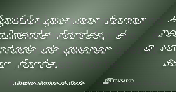 Aquilo que nos torna realmente fortes, é a vontade de querer ser forte.... Frase de Gustavo Santana da Rocha.