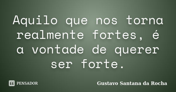 Aquilo que nos torna realmente fortes, é a vontade de querer ser forte.... Frase de Gustavo Santana da Rocha.