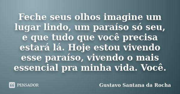 Feche seus olhos imagine um lugar lindo, um paraíso só seu, e que tudo que você precisa estará lá. Hoje estou vivendo esse paraíso, vivendo o mais essencial pra... Frase de Gustavo Santana da Rocha.