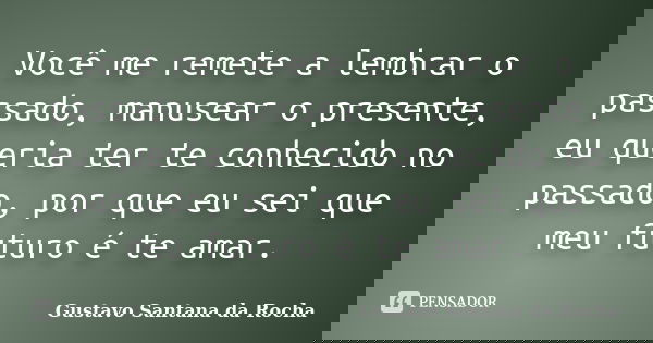 Você me remete a lembrar o passado, manusear o presente, eu queria ter te conhecido no passado, por que eu sei que meu futuro é te amar.... Frase de Gustavo Santana da Rocha.