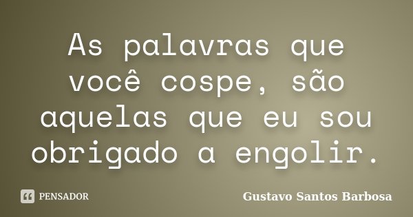 As palavras que você cospe, são aquelas que eu sou obrigado a engolir.... Frase de Gustavo Santos Barbosa.