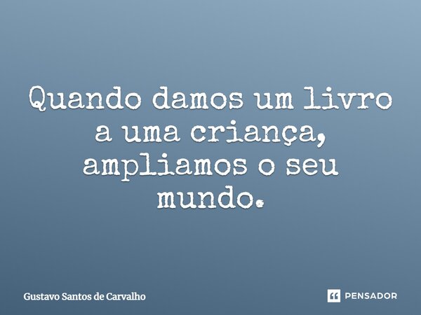 Quando damos um livro a uma criança, ampliamos o seu mundo.... Frase de Gustavo Santos de Carvalho.