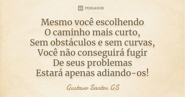 Mesmo você escolhendo O caminho mais curto, Sem obstáculos e sem curvas, Você não conseguirá fugir De seus problemas Estará apenas adiando-os!... Frase de Gustavo Santos GS.