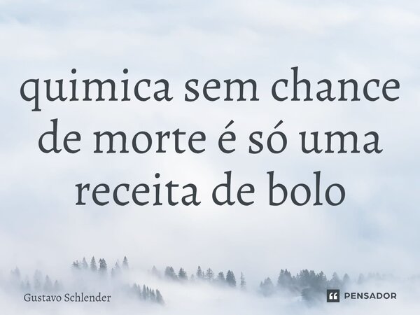 ⁠quimica sem chance de morte é só uma receita de bolo... Frase de Gustavo Schlender.