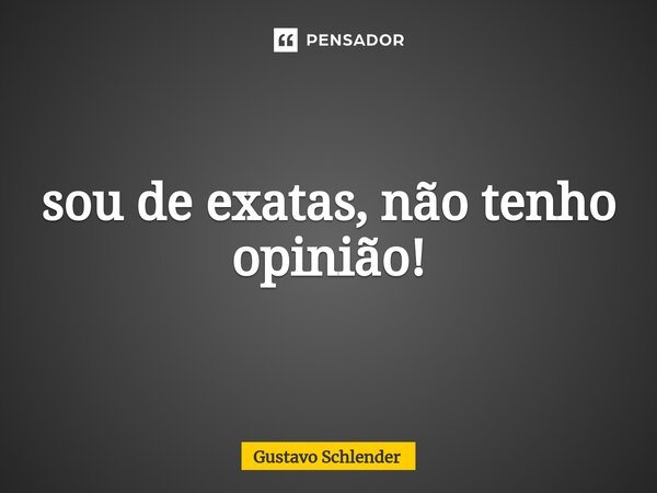 ⁠sou de exatas, não tenho opinião!... Frase de Gustavo Schlender.