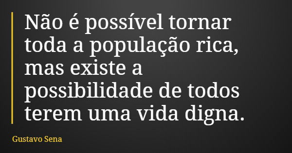 Não é possível tornar toda a população rica, mas existe a possibilidade de todos terem uma vida digna.... Frase de Gustavo Sena.
