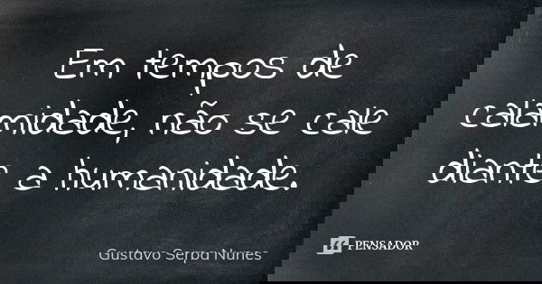 Em tempos de calamidade, não se cale diante a humanidade.... Frase de Gustavo Serpa Nunes.