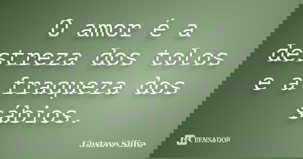O amor é a destreza dos tolos e a fraqueza dos sábios.... Frase de Gustavo Siilva.