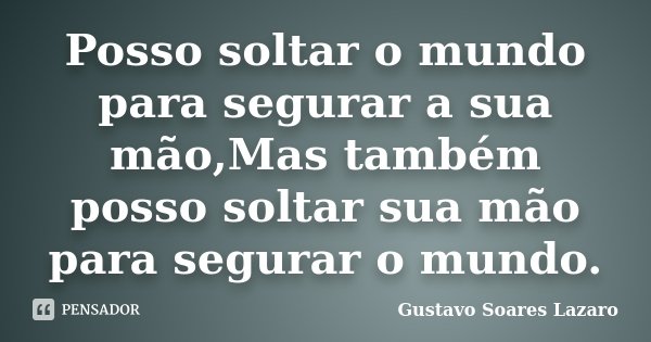 Posso soltar o mundo para segurar a sua mão,Mas também posso soltar sua mão para segurar o mundo.... Frase de Gustavo Soares Lazaro.