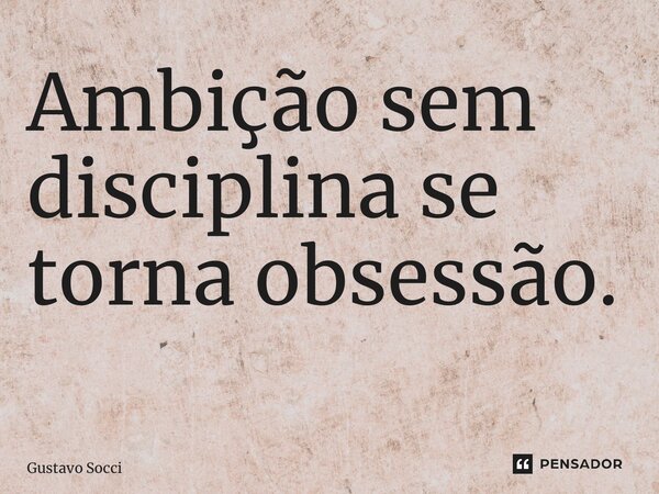Ambição sem disciplina se torna obsessão. ⁠... Frase de Gustavo Socci.