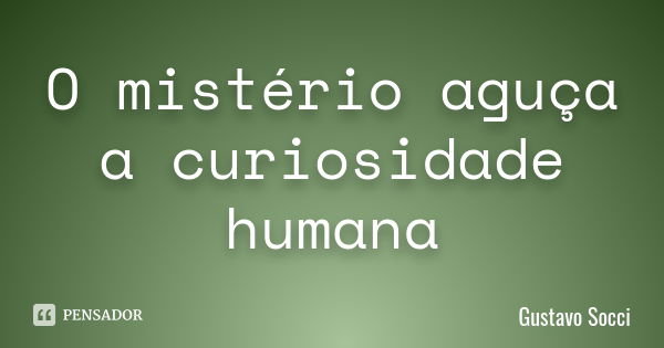 O mistério aguça a curiosidade humana... Frase de Gustavo Socci.