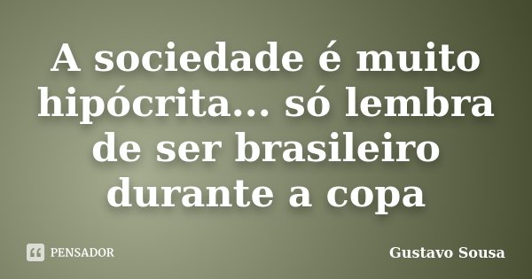 A sociedade é muito hipócrita... só lembra de ser brasileiro durante a copa... Frase de Gustavo Sousa.
