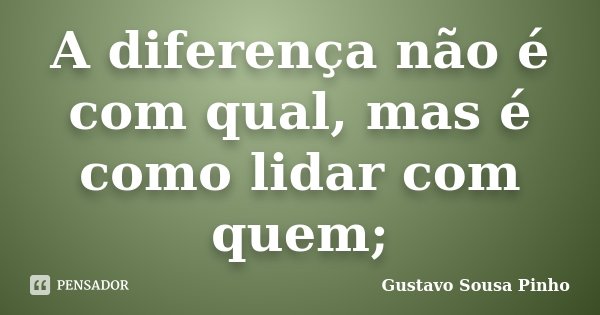 A diferença não é com qual, mas é como lidar com quem;... Frase de Gustavo Sousa Pinho.